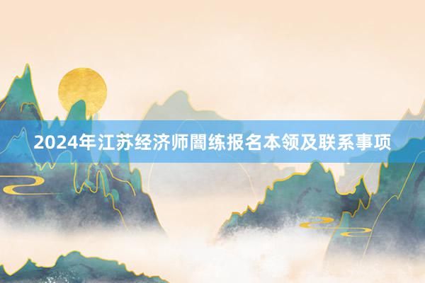 2024年江苏经济师闇练报名本领及联系事项