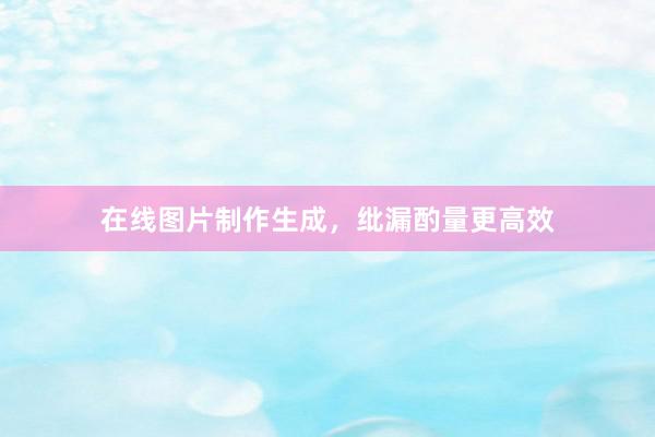 在线图片制作生成，纰漏酌量更高效