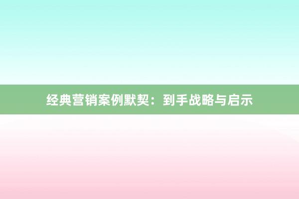 经典营销案例默契：到手战略与启示