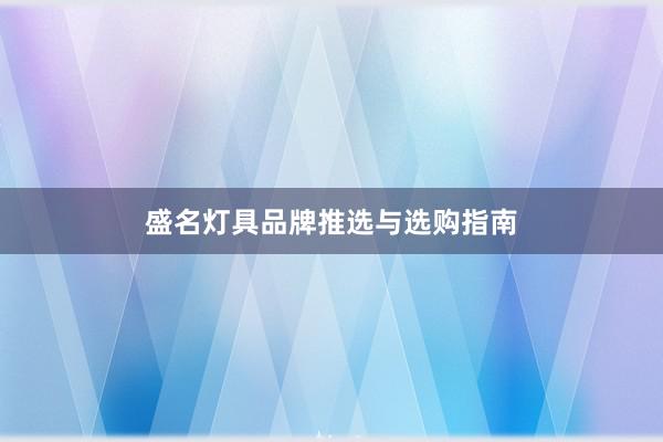 盛名灯具品牌推选与选购指南