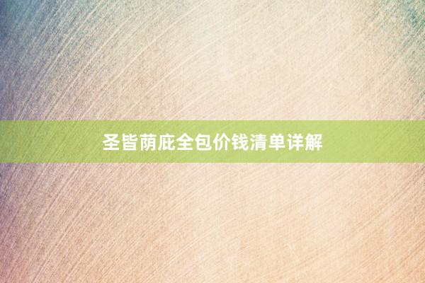 圣皆荫庇全包价钱清单详解