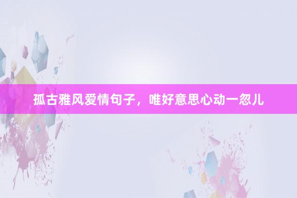 孤古雅风爱情句子，唯好意思心动一忽儿